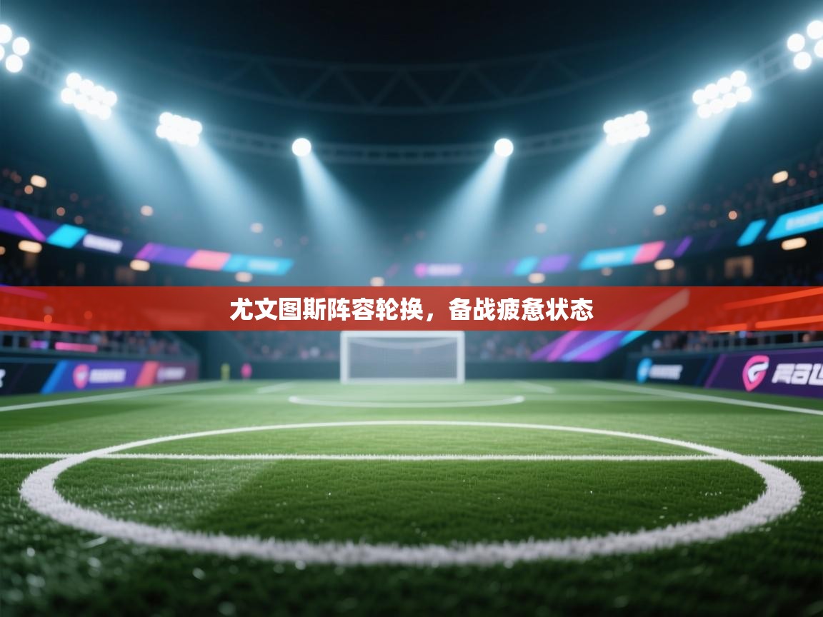 尤文图斯阵容轮换,备战疲惫状态