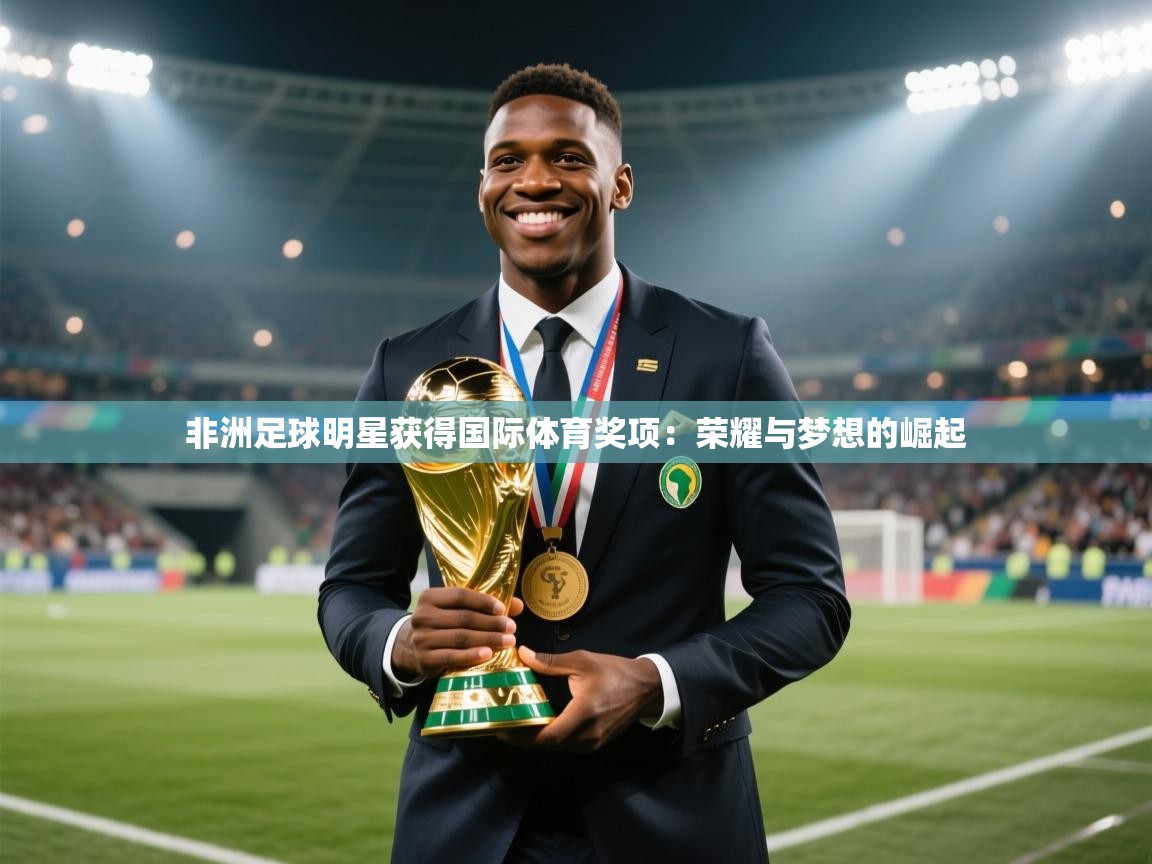 非洲足球明星获得国际体育奖项:荣耀与梦想的崛起