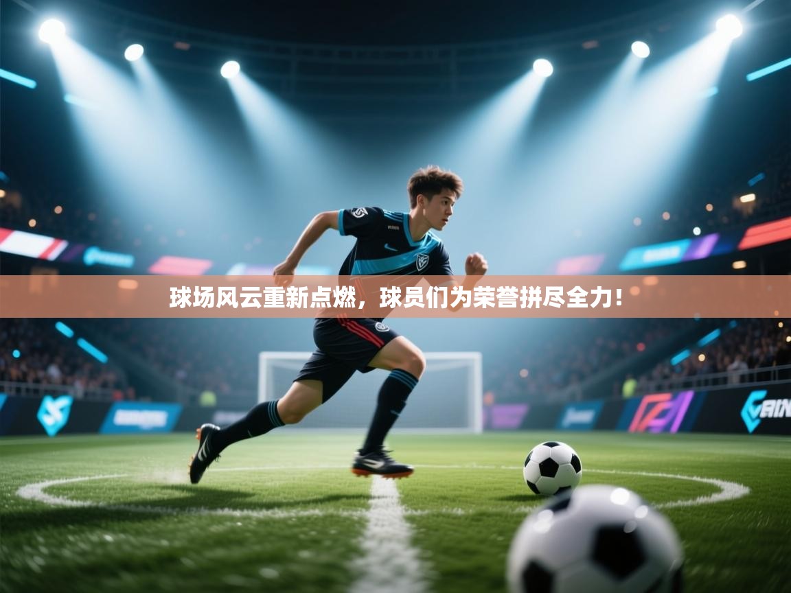 球场风云重新点燃，球员们为荣誉拼尽全力！